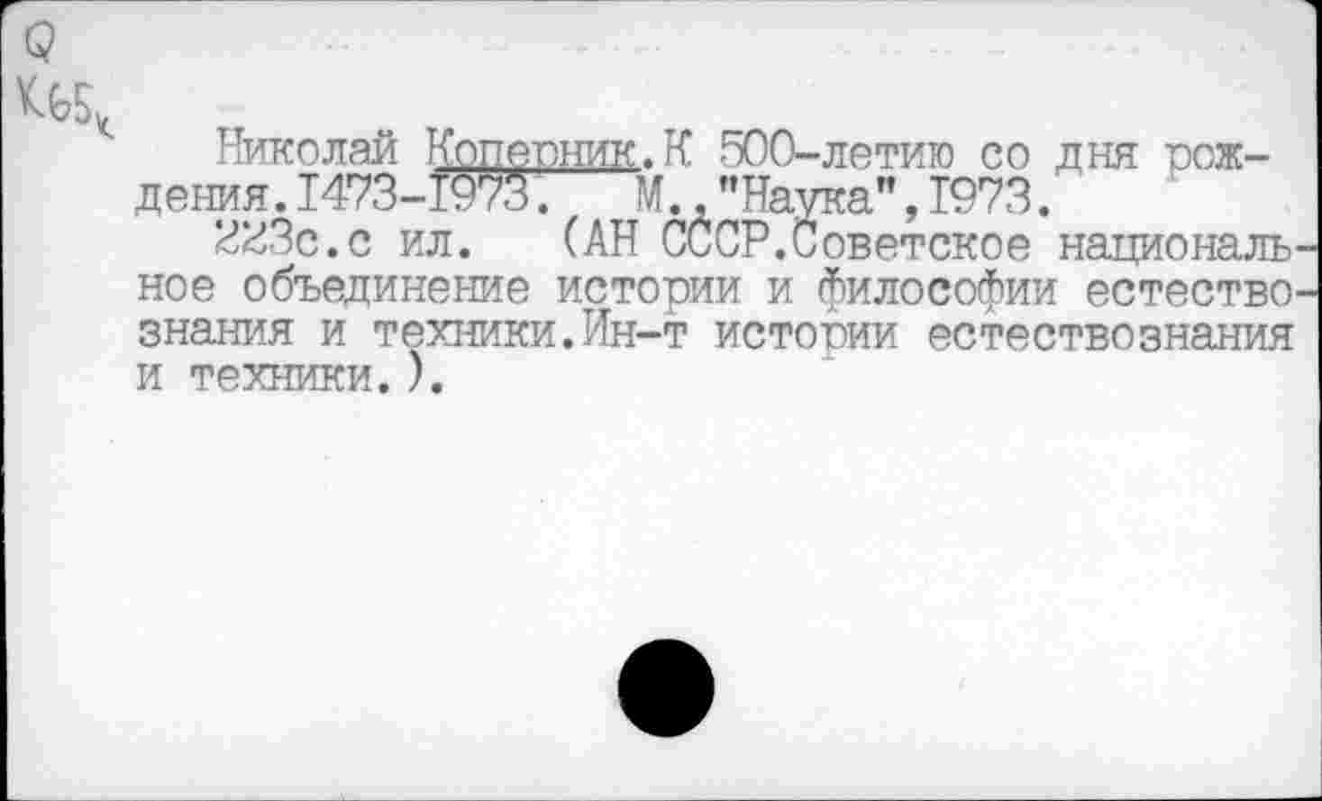 ﻿Николай Копетшик.К 500-летию со дня рождения. 1473-1973. М.. "Наука”, 1973.
^ИЗс.с ил. (АН СССР.Ссветское националь ное объединение истории и философии естество знания и техники.Ин-т истории естествознания и техники.).